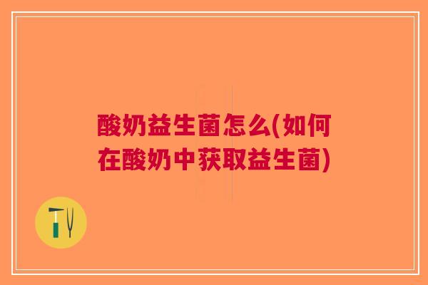 酸奶益生菌怎么(如何在酸奶中获取益生菌)
