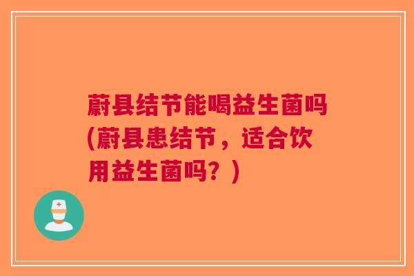 蔚县结节能喝益生菌吗(蔚县患结节,适合饮用益生菌吗?)