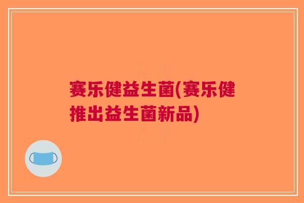 赛乐健益生菌(赛乐健推出益生菌新品)