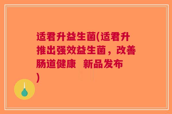 适君升益生菌(适君升推出强效益生菌，改善肠道健康  新品发布)