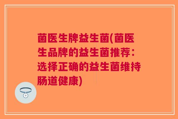 菌医生牌益生菌(菌医生品牌的益生菌推荐：选择正确的益生菌维持肠道健康)