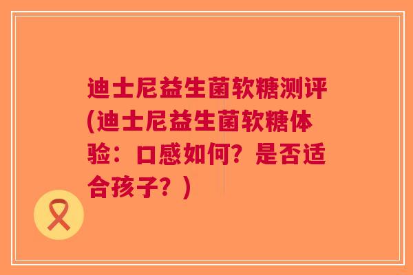 迪士尼益生菌软糖测评(迪士尼益生菌软糖体验:口感如何?是否适合孩子?)