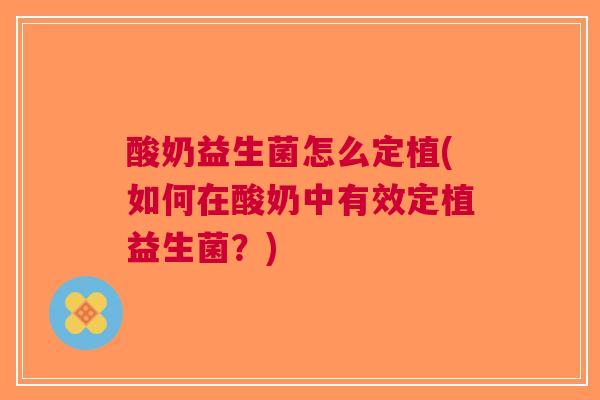酸奶益生菌怎么定植(如何在酸奶中有效定植益生菌?)