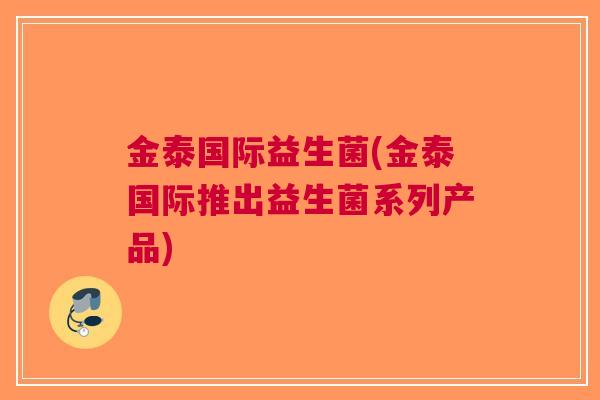 金泰国际益生菌(金泰国际推出益生菌系列产品) 金泰国际益生菌(金泰国际推出益生菌系列产品)