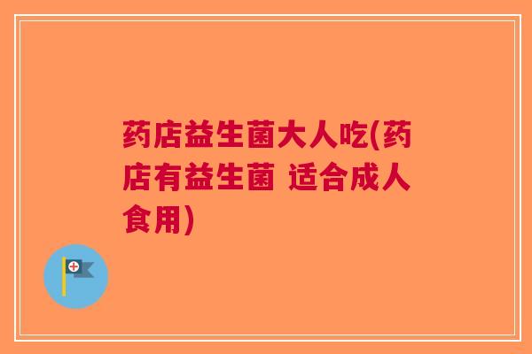 药店益生菌大人吃(药店有益生菌 适合成人食用)