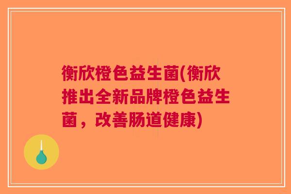 衡欣橙色益生菌(衡欣推出全新品牌橙色益生菌,改善肠道健康)