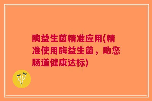 酶益生菌精准应用(精准使用酶益生菌,助您肠道健康达标)