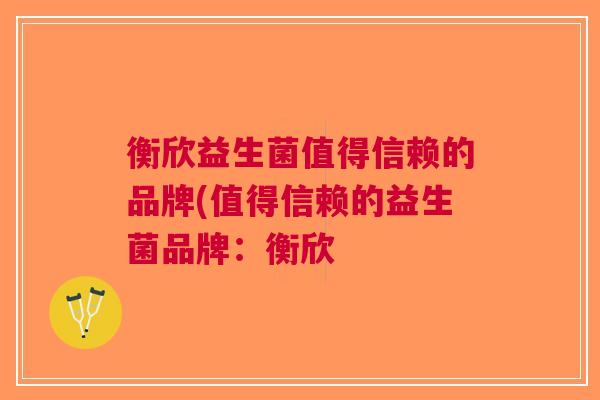 衡欣益生菌值得信赖的品牌(值得信赖的益生菌品牌:衡欣 衡欣益生菌值得信赖的品牌(值得信赖的益生菌品牌:衡欣