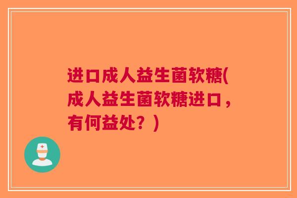 进口成人益生菌软糖(成人益生菌软糖进口，有何益处？)