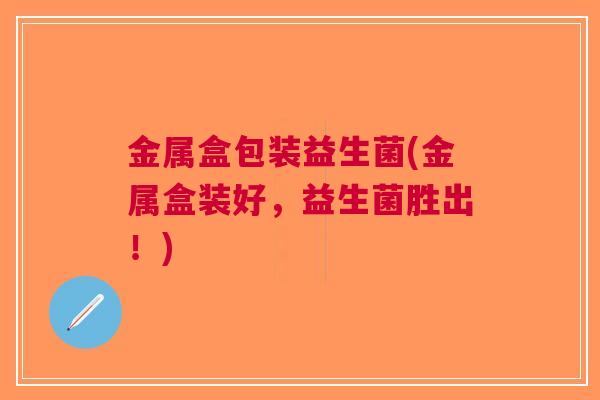 金属盒包装益生菌(金属盒装好,益生菌胜出!)