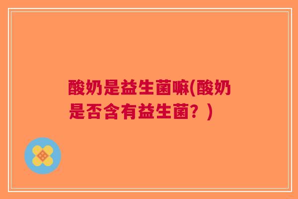 酸奶是益生菌嘛(酸奶是否含有益生菌?)