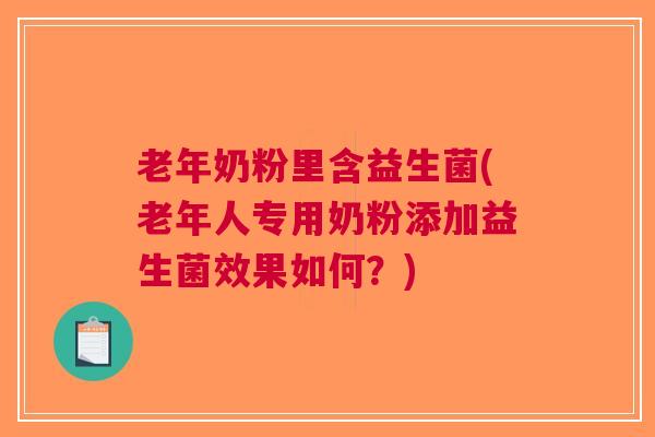 老年奶粉里含益生菌(老年人专用奶粉添加益生菌效果如何?)