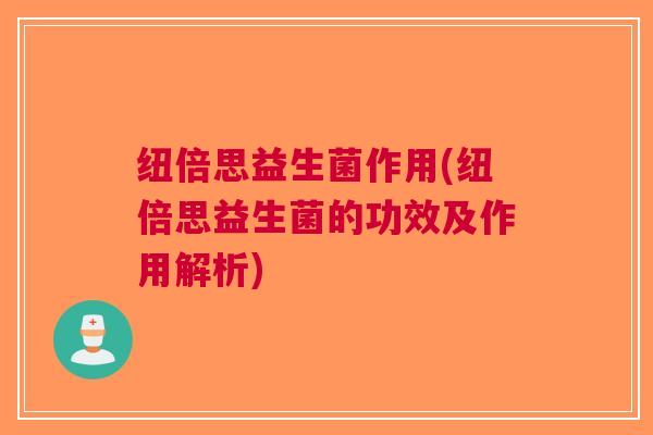 纽倍思益生菌作用(纽倍思益生菌的功效及作用解析)