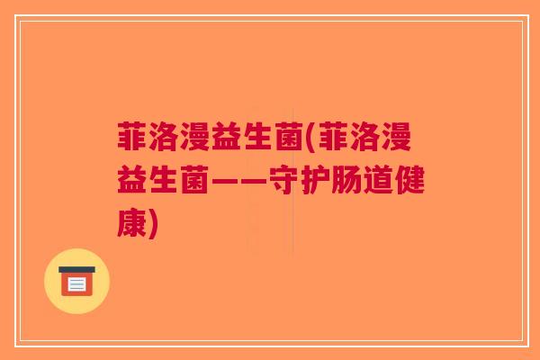 菲洛漫益生菌(菲洛漫益生菌——守护肠道健康) 菲洛漫益生菌(菲洛漫益生菌——守护肠道健康)