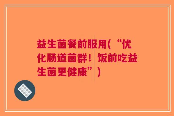 益生菌餐前服用(“优化肠道菌群!饭前吃益生菌更健康”)