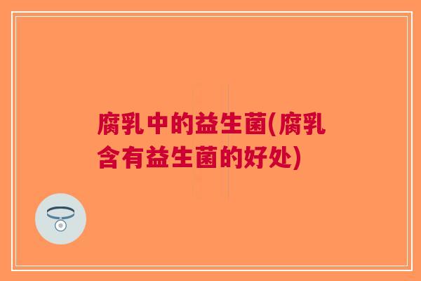 腐乳中的益生菌(腐乳含有益生菌的好处)