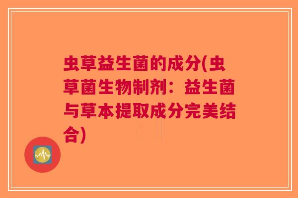 虫草益生菌的成分(虫草菌生物制剂:益生菌与草本提取成分完美结合) 虫草益生菌的成分(虫草菌生物制剂:益生菌与草本提取成分完美结合)