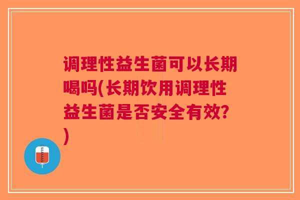 调理性益生菌可以长期喝吗(长期饮用调理性益生菌是否安全有效?)