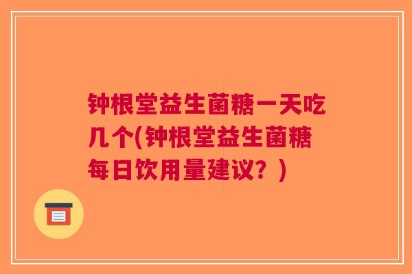 钟根堂益生菌糖一天吃几个(钟根堂益生菌糖每日饮用量建议?) 钟根堂益生菌糖一天吃几个(钟根堂益生菌糖每日饮用量建议?)