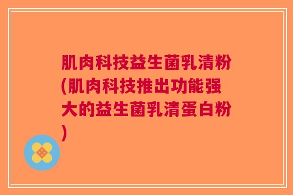 肌肉科技益生菌乳清粉(肌肉科技推出功能强大的益生菌乳清蛋白粉)