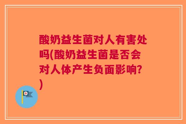 酸奶益生菌对人有害处吗(酸奶益生菌是否会对人体产生负面影响?)