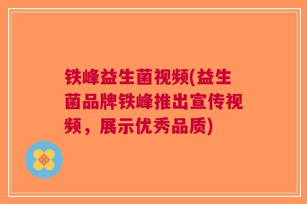 铁峰益生菌视频(益生菌品牌铁峰推出宣传视频,展示优秀品质)