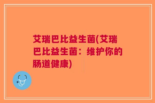 艾瑞巴比益生菌(艾瑞巴比益生菌:维护你的肠道健康) 艾瑞巴比益生菌(艾瑞巴比益生菌:维护你的肠道健康)