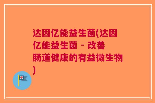 达因亿能益生菌(达因亿能益生菌 - 改善肠道健康的有益微生物) 达因亿能益生菌(达因亿能益生菌 - 改善肠道健康的有益微生物)