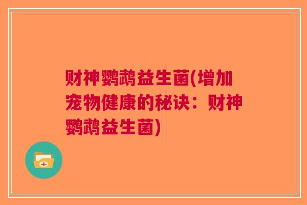 财神鹦鹉益生菌(增加宠物健康的秘诀:财神鹦鹉益生菌)