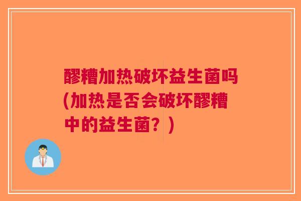 醪糟加热破坏益生菌吗(加热是否会破坏醪糟中的益生菌?)