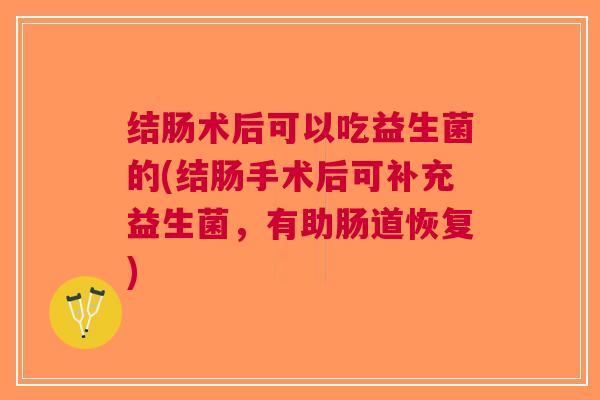 结肠术后可以吃益生菌的(结肠手术后可补充益生菌,有助肠道恢复)