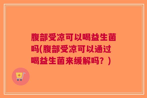 腹部受凉可以喝益生菌吗(腹部受凉可以通过喝益生菌来缓解吗?)