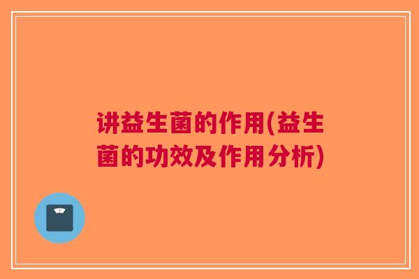 讲益生菌的作用(益生菌的功效及作用分析)