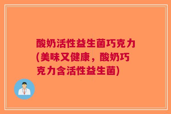酸奶活性益生菌巧克力(美味又健康,酸奶巧克力含活性益生菌) 酸奶活性益生菌巧克力(美味又健康,酸奶巧克力含活性益生菌)