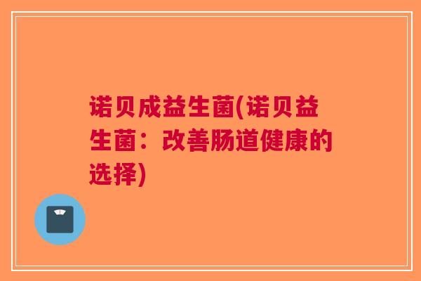 诺贝成益生菌(诺贝益生菌：改善肠道健康的选择)