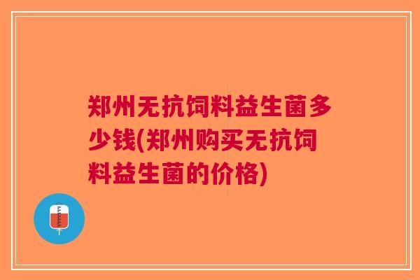 郑州无抗饲料益生菌多少钱(郑州购买无抗饲料益生菌的价格) 郑州无抗饲料益生菌多少钱(郑州购买无抗饲料益生菌的价格)