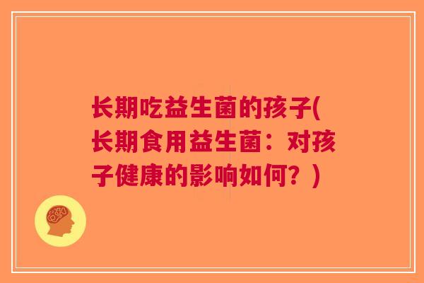 长期吃益生菌的孩子(长期食用益生菌:对孩子健康的影响如何?) 长期吃益生菌的孩子(长期食用益生菌:对孩子健康的影响如何?)