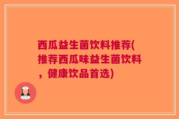西瓜益生菌饮料推荐(推荐西瓜味益生菌饮料,健康饮品首选)