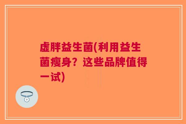 虚胖益生菌(利用益生菌瘦身?这些品牌值得一试)