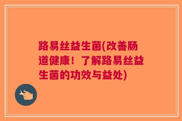 路易丝益生菌(改善肠道健康!了解路易丝益生菌的功效与益处) 路易丝益生菌(改善肠道健康!了解路易丝益生菌的功效与益处)