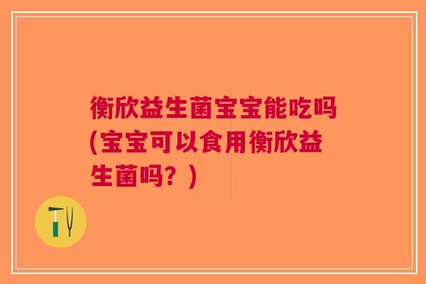 衡欣益生菌宝宝能吃吗(宝宝可以食用衡欣益生菌吗？)