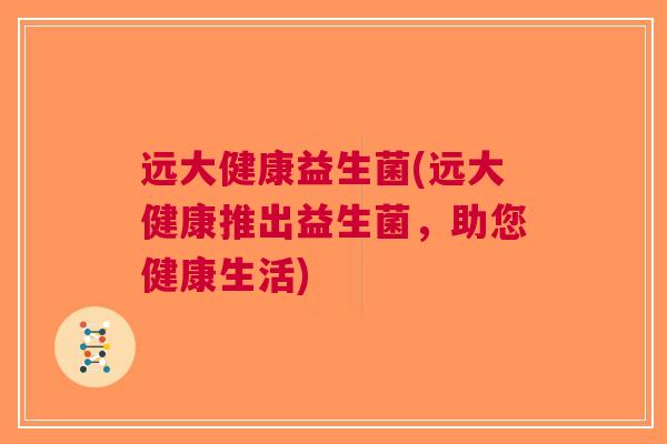 远大健康益生菌(远大健康推出益生菌,助您健康生活) 远大健康益生菌(远大健康推出益生菌,助您健康生活)