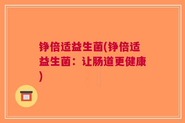铮倍适益生菌(铮倍适益生菌:让肠道更健康) 铮倍适益生菌(铮倍适益生菌:让肠道更健康)