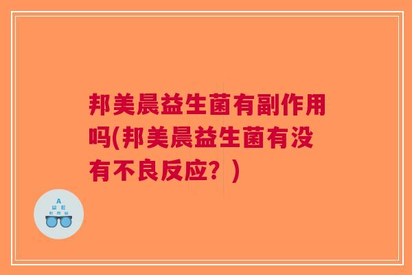 邦美晨益生菌有副作用吗(邦美晨益生菌有没有不良反应?) 邦美晨益生菌有副作用吗(邦美晨益生菌有没有不良反应?)