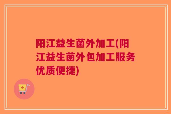 阳江益生菌外加工(阳江益生菌外包加工服务优质便捷) 阳江益生菌外加工(阳江益生菌外包加工服务优质便捷)