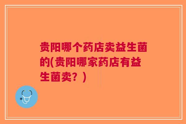 贵阳哪个药店卖益生菌的(贵阳哪家药店有益生菌卖?) 贵阳哪个药店卖益生菌的(贵阳哪家药店有益生菌卖?)
