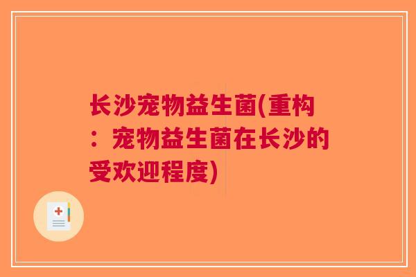 长沙宠物益生菌(重构:宠物益生菌在长沙的受欢迎程度) 长沙宠物益生菌(重构:宠物益生菌在长沙的受欢迎程度)