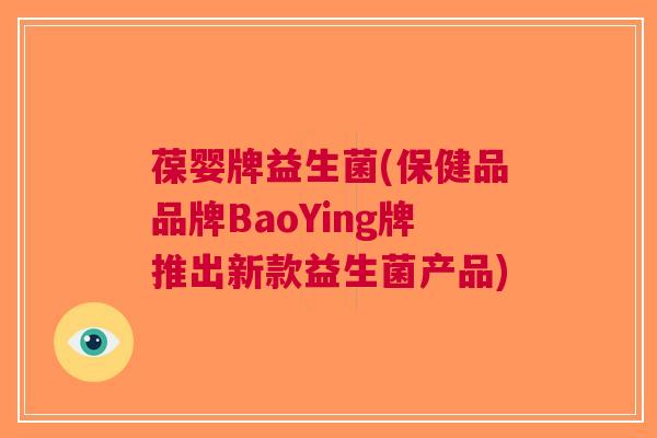 葆婴牌益生菌(保健品品牌BaoYing牌推出新款益生菌产品)