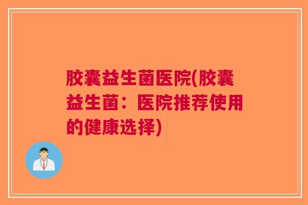 胶囊益生菌医院(胶囊益生菌：医院推荐使用的健康选择)