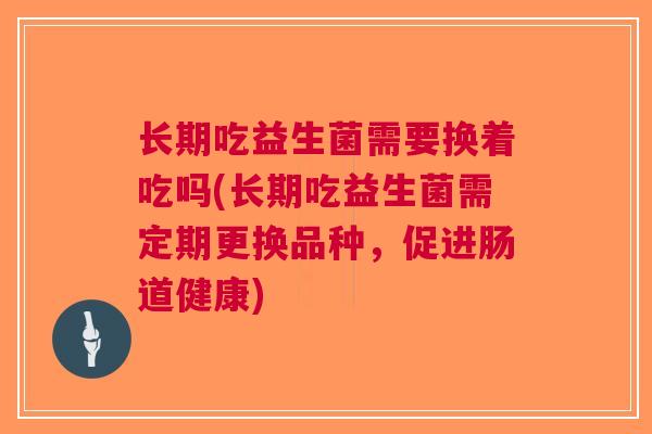 长期吃益生菌需要换着吃吗(长期吃益生菌需定期更换品种，促进肠道健康)